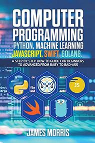 Computer Programming Python, Machine Learning, JavaScript Swift, Golang: by James Morris, 9781393808831