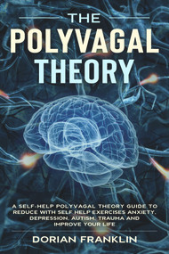 Polyvagal Theory: A Self-Help Polyvagal Theory Guide to Reduce with Self Help Exercises Anxiety, Depression, Autism, Trauma and Improve Your Life. by Dorian Franklin, 9781393822455