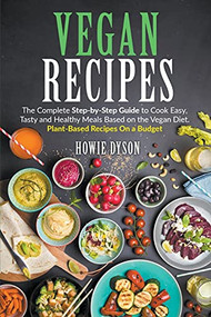 Vegan Recipes: The Complete Step-by-Step Guide to Cook Easy, Tasty and Healthy Meals Based on the Vegan Diet. Plant-Based Recipes On a Budget by Howie Dyson, 9781393885528