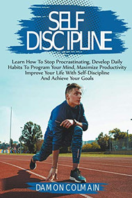 Self Discipline: Stop Procrastinating, Develop Daily Habits To Program Your Mind, Maximize Productivity And Achieve Your Goals by Damon Colmain, 9781393976110