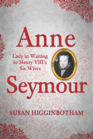 Anne Seymour (Lady in Waiting to Henry VIII's Six Wives) by Susan Higginbotham, 9781445664538