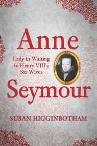 Anne Seymour (Lady in Waiting to Henry VIII's Six Wives) by Susan Higginbotham, 9781445664538