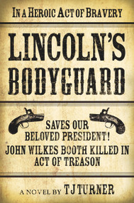 Lincoln's Bodyguard (In A Heroic Act Of Bravery Saves Our Beloved President!  John Wilkes Booth Killed In Act Of Treason) by TJ Turner, 9781608091843