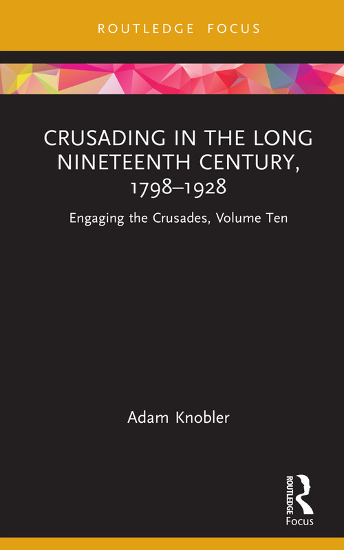 Crusading in the Long Nineteenth Century, 1798-1928 (Engaging the Crusades, Volume Ten) by Adam Knobler, 9781138323865