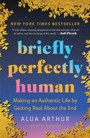 Briefly Perfectly Human (Making an Authentic Life by Getting Real About the End) by Alua Arthur, 9780063240063
