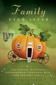 Family Ever After (Simple Ways To Achieve Extraordinary Happiness With Your Ordinary Family) by Michelle H. Packard, 9781938301384