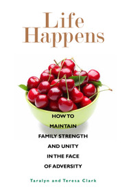 Life Happens (How to Maintain Family Strength and Unity in the Face of Adversity) by Teresa Clark, Taralyn Clark, 9781938301780