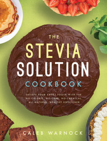 The Stevia Solution Cookbook (Satisfy Your Sweet Tooth with the No-Calories, No-Carb, No-Chemical, All-Natural, Healthy Sweetener) by Caleb Warnock, 9781942934066