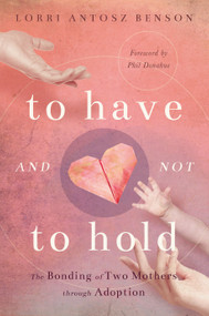 To Have and Not to Hold (The Bonding of Two Mothers through Adoption) by Lorri Antosz Benson, 9781942934813