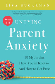 Untying Parent Anxiety (Years 5-8) (18 Myths that Have You in Knots-And How to Get Free) by Lisa Sugarman, 9781944822576