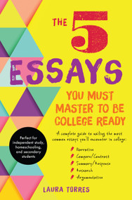 The 5 Essays You Must Master to Be College Ready (A Complete Guide to Nailing the Most Common Essays You'll Encounter in College) by Laura Torres, 9781945547188