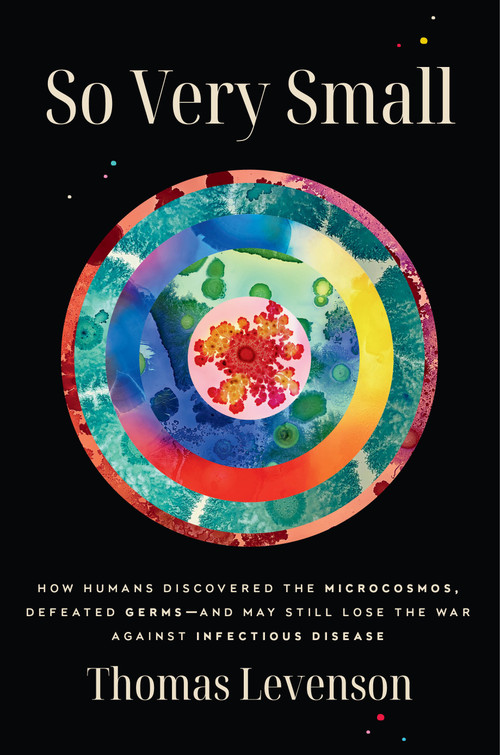 So Very Small (How Humans Discovered the Microcosmos, Defeated Germs--and May Still Lose the War Against Infectious Disease) by Thomas Levenson, 9780593242735