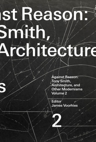 Against Reason, Volume 2 (Tony Smith, Architecture, and Other Modernisms) by James Voorhies, 9780262551380