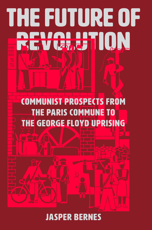 The Future of Revolution (Communist Prospects from the Paris Commune to the George Floyd Uprising) by Jasper Bernes, 9781788737531