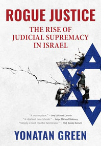 Rogue Justice (The Rise of Judicial Supremacy in Israel) by Yonatan Green, 9781680533132