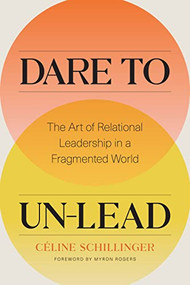 Dare to Un-Lead (The Art of Relational Leadership in a Fragmented World) by Celine Schillinger, 9781773271828