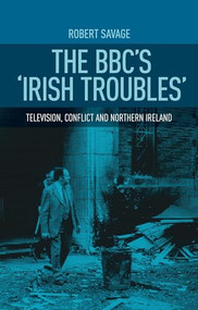 The BBC's 'Irish troubles' (Television, conflict and Northern Ireland) by Robert Savage, 9781526116888