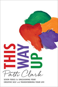This Way Up (Seven Tools for Unleashing Your Creative Self and Transforming Your Life) by Patti Clark, 9781631520280