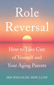 Role Reversal (How to Take Care of Yourself and Your Aging Parents) by Iris Waichler, MSW, LCSW, 9781631520914
