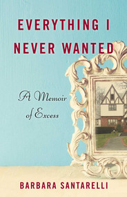 Everything I Never Wanted (A Memoir of Excess) by Barbara Santarelli, 9781631522581