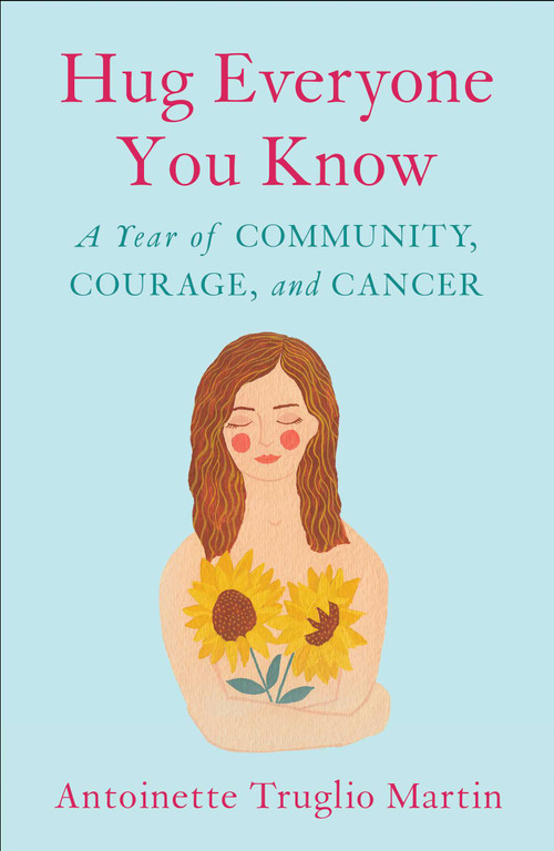 Hug Everyone You Know (A Year of Community, Courage, and Cancer) by Antoinette Truglio Martin, 9781631522628