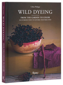 Wild Dyeing (From the Garden to Color - An Introduction to Natural Vegetable Dyes) by Céline Philippe, 9780847845460