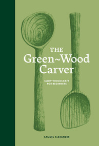 The Green Wood Carver (A Practical Guide to Carving, Whittling, and Life) by Samuel Alexander, 9781837760640