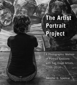 The Artist Portrait Project (A Photographic Memoir of Portraits Sessions with San Diego Artists, 2006-2016) by Jennifer G. Spencer, 9781631523939