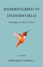 Hummingbird in Underworld (Teaching in a Men's Prison, A Memoir) by Deborah Tobola, 9781631525056