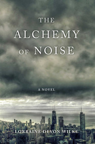 The Alchemy of Noise (A Novel) by Lorraine Devon Wilke, 9781631525599