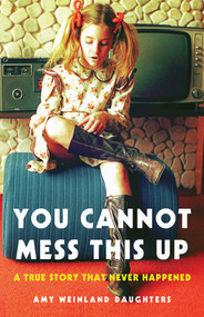 You Cannot Mess This Up (A True Story That Never Happened) by Amy Weinland Daughters, 9781631525834