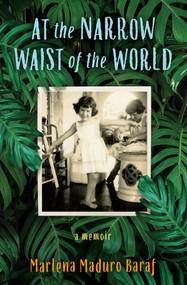 At the Narrow Waist of the World (A Memoir) by Marlena Maduro Baraf, 9781631525889