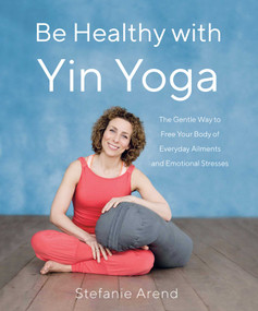 Be Healthy With Yin Yoga (The Gentle Way to Free Your Body of Everyday Ailments and Emotional Stresses) by Stefanie Arend, 9781631525902