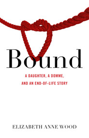 Bound (A Daughter, a Domme, and an End-of-Life Story) by Elizabeth Anne Wood, 9781631526305