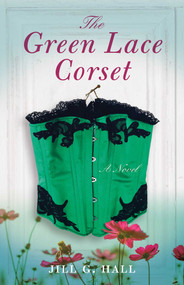 The Green Lace Corset (A Novel) by Jill G. Hall, 9781631527692