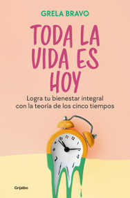 Toda la vida es hoy: Logra tu bienestar integral con la teoría de los cinco tiempos / All of Life is Today (Spanish Edition) by Grela Bravo, 9788425367816