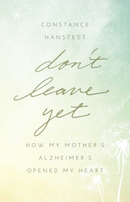 Don't Leave Yet (How My Mother's Alzheimer's Opened My Heart) by Constance Hanstedt, 9781631529528