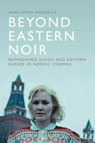 Beyond Eastern Noir (Reimagining Russia and Eastern Europe in Nordic Cinemas) by Anna Estera Mrozewicz, 9781474452267