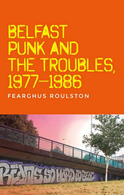 Belfast punk and the Troubles: An oral history by Fearghus Roulston, 9781526182463