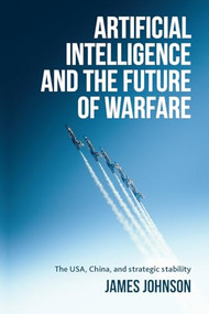 Artificial intelligence and the future of warfare (The USA, China, and strategic stability) by James Johnson, 9781526179081
