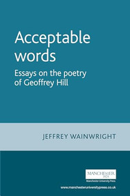Acceptable words (Essays on the poetry of Geoffrey Hill) by Jeffrey Wainwright, 9780719067556