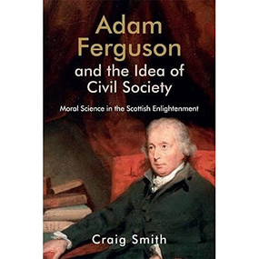 Adam Ferguson and the Idea of Civil Society (Moral Science in the Scottish Enlightenment) by Craig Smith, 9781474474535