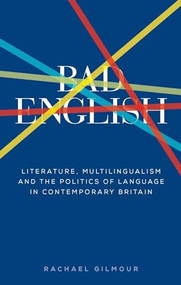 Bad English (Literature, multilingualism, and the politics of language in contemporary Britain) by Rachael Gilmour, 9781526163820