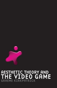 Aesthetic Theory and the Video Game by Graeme Kirkpatrick, 9780719077180