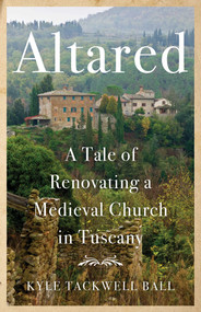 Altared (A Tale of Renovating a Medieval Church in Tuscany ) by Kyle Tackwell Ball, 9781647420789