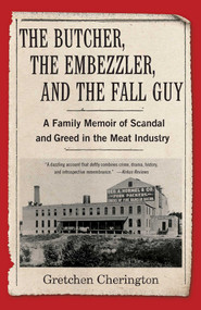 The Butcher, the Embezzler, and the Fall Guy (A Family Memoir of Scandal and Greed in the Meat Industry) by Gretchen Cherington, 9781647420833