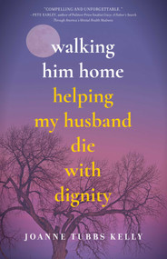 Walking Him Home (Helping My Husband Die with Dignity) by Joanne Tubbs Kelly, 9781647420895