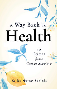 A Way Back to Health (12 Lessons from a Cancer Survivor) by Kelley Skoloda, 9781647422172