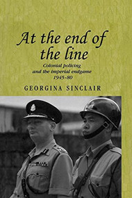 At the end of the line (Colonial policing and the imperial endgame 1945-80) by Georgina Sinclair, 9780719071393