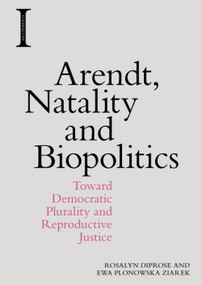 Arendt, Natality and Biopolitics (Toward Democratic Plurality and Reproductive Justice) by Rosalyn Diprose, Ewa Plonowska Ziarek, 9781474444347